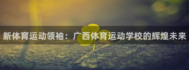 MK体育官网下载招商电话地址查询:新体育运动领袖:广西体育运